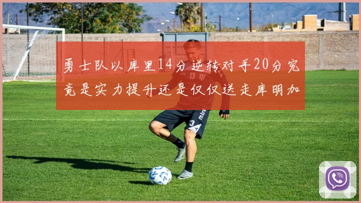 勇士队以库里14分逆转对手20分究竟是实力提升还是仅仅送走库明加的结果