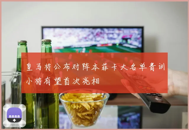 皇马将公布对阵本菲卡大名单青训小将有望首次亮相