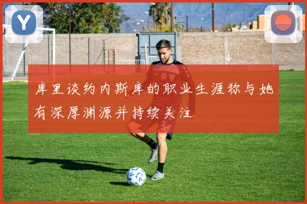 库里谈约内斯库的职业生涯称与她有深厚渊源并持续关注