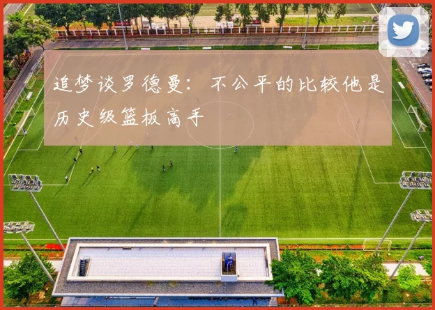 追梦谈罗德曼：不公平的比较他是历史级篮板高手