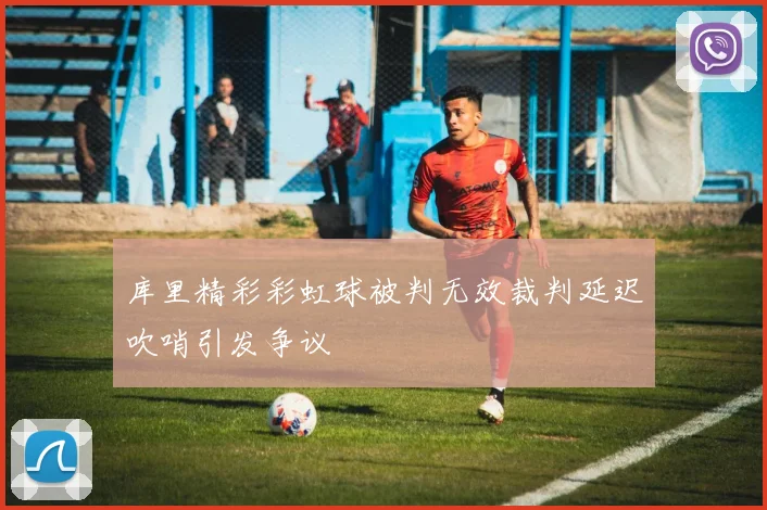 库里精彩彩虹球被判无效裁判延迟吹哨引发争议