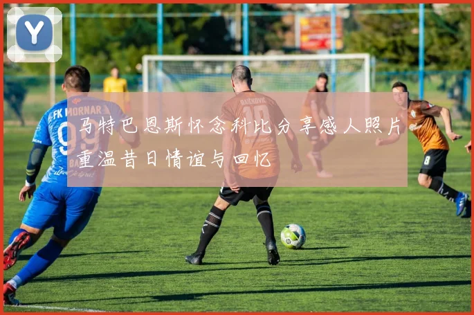 马特巴恩斯怀念科比分享感人照片重温昔日情谊与回忆