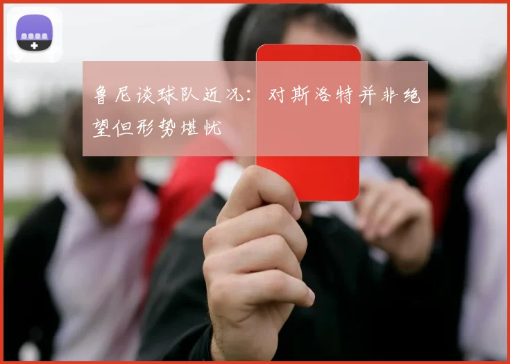鲁尼谈球队近况：对斯洛特并非绝望但形势堪忧