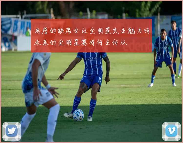 老詹的缺席会让全明星失去魅力吗未来的全明星赛将何去何从