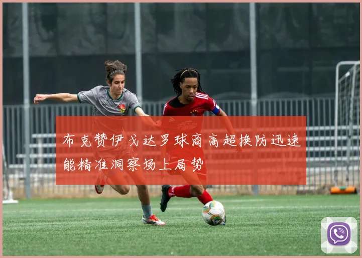布克赞伊戈达罗球商高超换防迅速能精准洞察场上局势