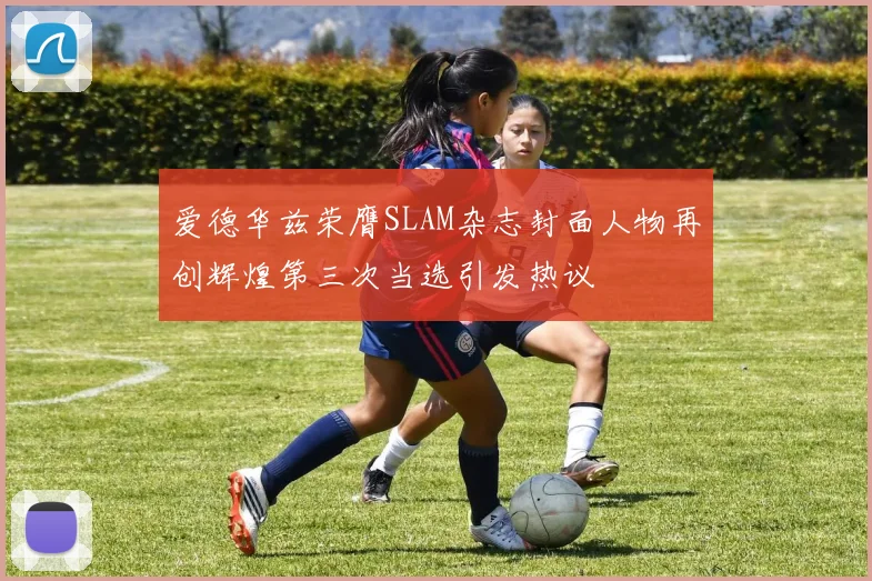 爱德华兹荣膺SLAM杂志封面人物再创辉煌第三次当选引发热议