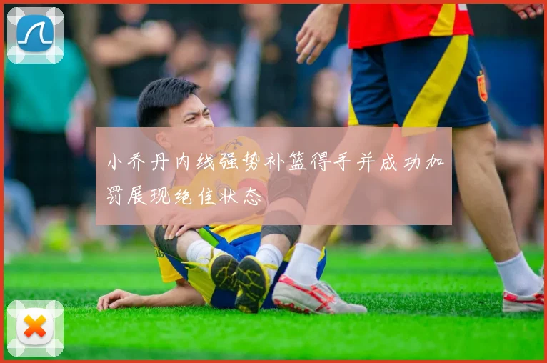 小乔丹内线强势补篮得手并成功加罚展现绝佳状态