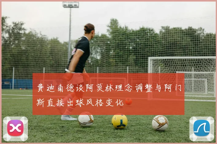 费迪南德谈阿莫林理念调整与阿门斯直接出球风格变化