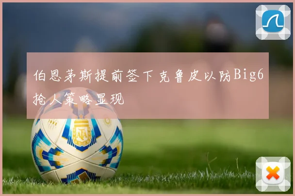 伯恩茅斯提前签下克鲁皮以防Big6抢人策略显现