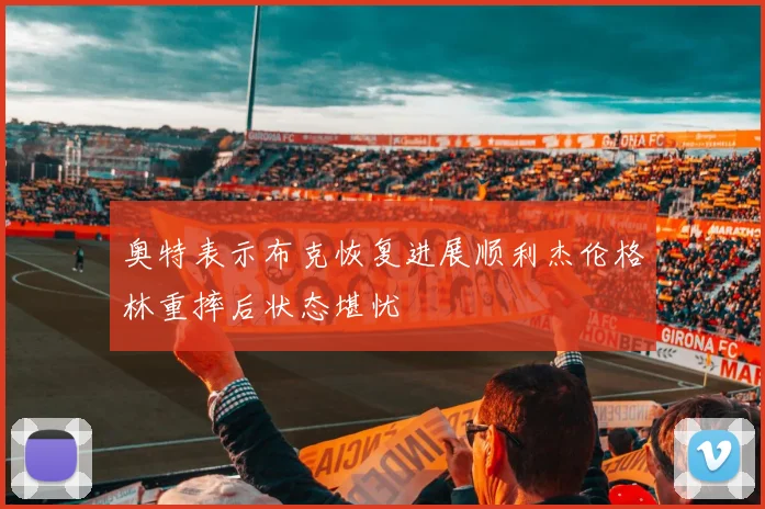奥特表示布克恢复进展顺利杰伦格林重摔后状态堪忧