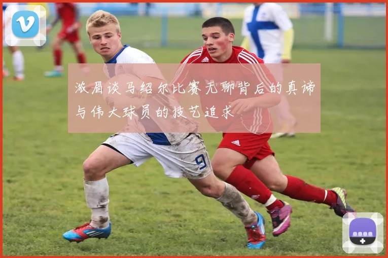 浓眉谈马绍尔比赛无聊背后的真谛与伟大球员的技艺追求
