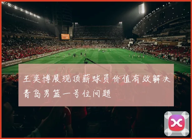 王奕博展现顶薪球员价值有效解决青岛男篮一号位问题