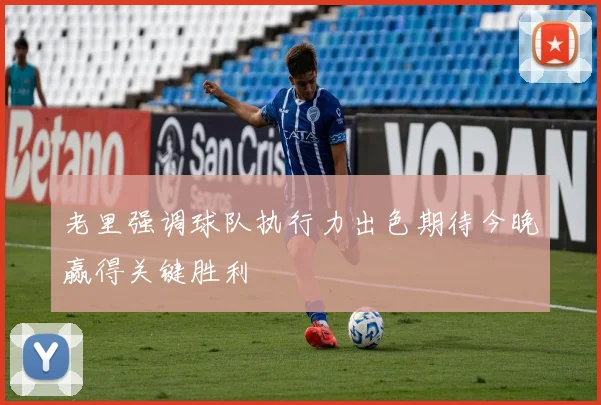 老里强调球队执行力出色期待今晚赢得关键胜利