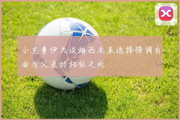 小克鲁伊夫谈梅西未来选择强调自由与父亲的相似之处