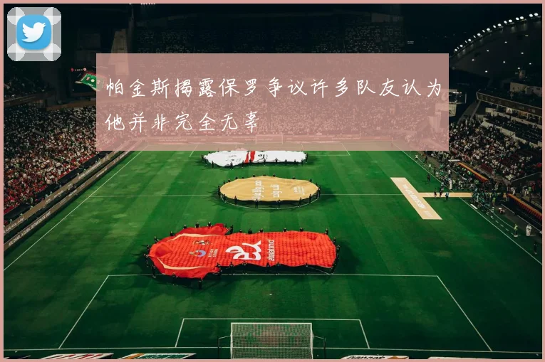 帕金斯揭露保罗争议许多队友认为他并非完全无辜