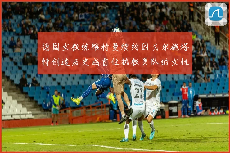 德国女教练维特曼续约因戈尔施塔特创造历史成首位执教男队的女性教练