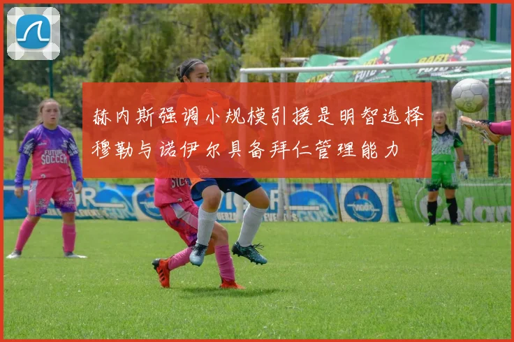 赫内斯强调小规模引援是明智选择穆勒与诺伊尔具备拜仁管理能力
