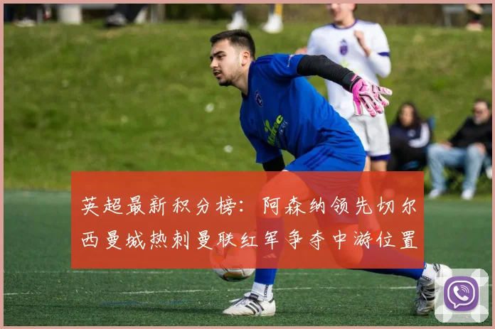 英超最新积分榜：阿森纳领先切尔西曼城热刺曼联红军争夺中游位置