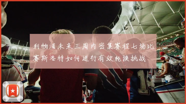 利物浦未来三周内密集赛程七场比赛斯洛特如何进行有效轮换挑战