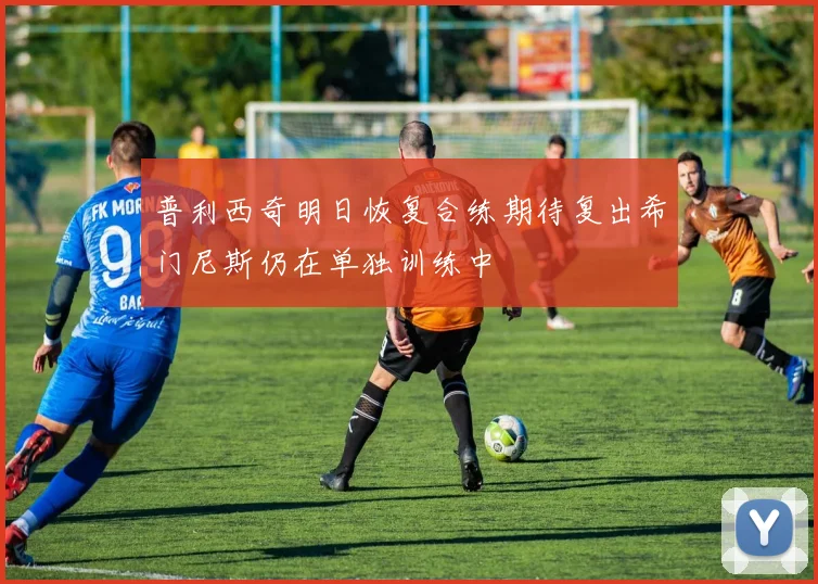 普利西奇明日恢复合练期待复出希门尼斯仍在单独训练中
