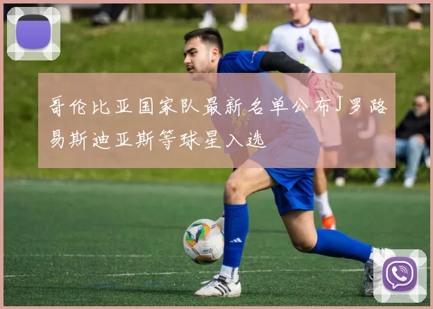 哥伦比亚国家队最新名单公布J罗路易斯迪亚斯等球星入选