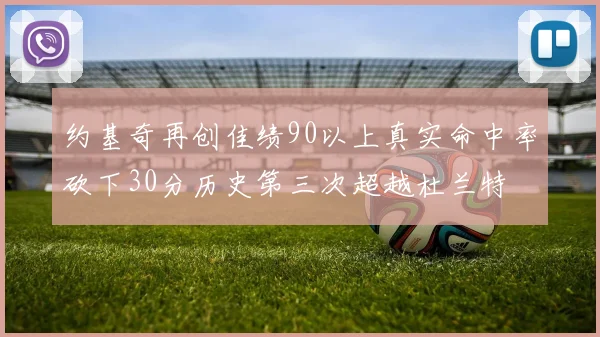 约基奇再创佳绩90以上真实命中率砍下30分历史第三次超越杜兰特