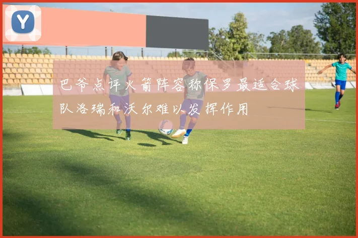 巴爷点评火箭阵容称保罗最适合球队洛瑞和沃尔难以发挥作用