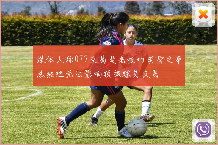 媒体人称077交易是老板的明智之举总经理无法影响顶级球员交易
