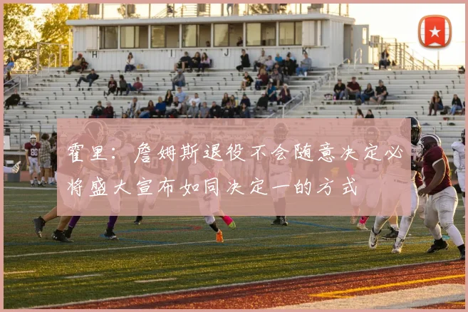 霍里：詹姆斯退役不会随意决定必将盛大宣布如同决定一的方式