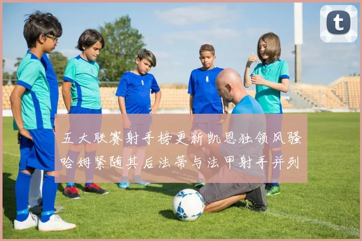 五大联赛射手榜更新凯恩独领风骚哈姆紧随其后法蒂与法甲射手并列第一