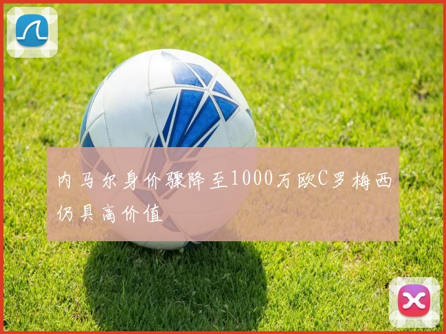 内马尔身价骤降至1000万欧C罗梅西仍具高价值