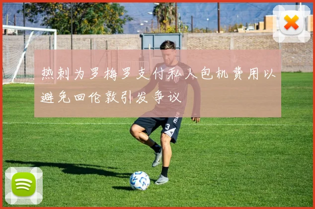 热刺为罗梅罗支付私人包机费用以避免回伦敦引发争议