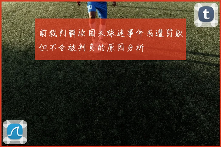 前裁判解读国米球迷事件或遭罚款但不会被判负的原因分析