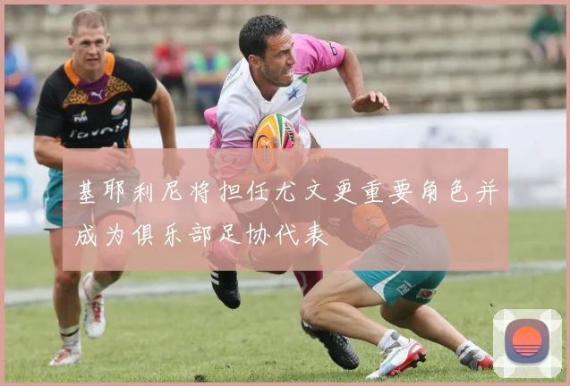 基耶利尼将担任尤文更重要角色并成为俱乐部足协代表