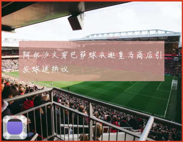 阿尔沙文穿巴萨球衣逛皇马商店引发球迷热议