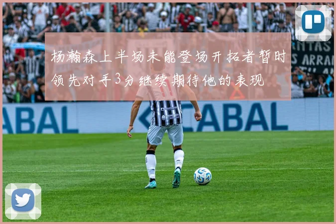 杨瀚森上半场未能登场开拓者暂时领先对手3分继续期待他的表现