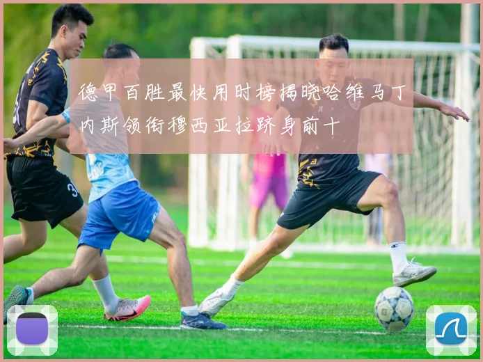 德甲百胜最快用时榜揭晓哈维马丁内斯领衔穆西亚拉跻身前十