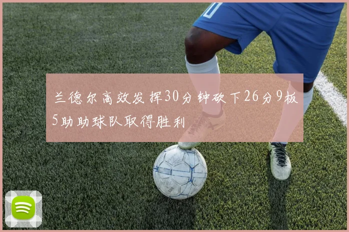 兰德尔高效发挥30分钟砍下26分9板5助助球队取得胜利