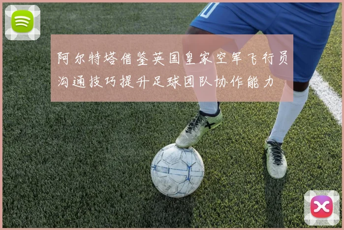 阿尔特塔借鉴英国皇家空军飞行员沟通技巧提升足球团队协作能力