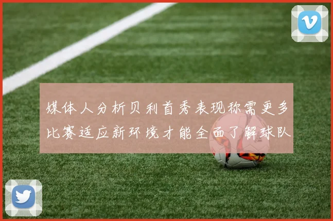 媒体人分析贝利首秀表现称需更多比赛适应新环境才能全面了解球队