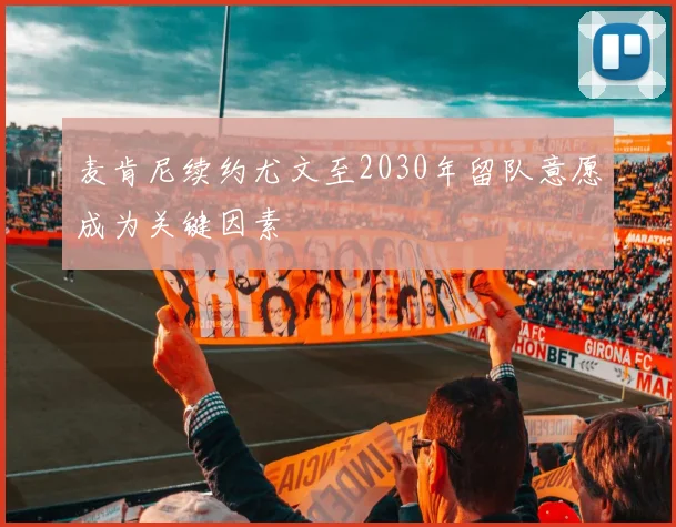 麦肯尼续约尤文至2030年留队意愿成为关键因素