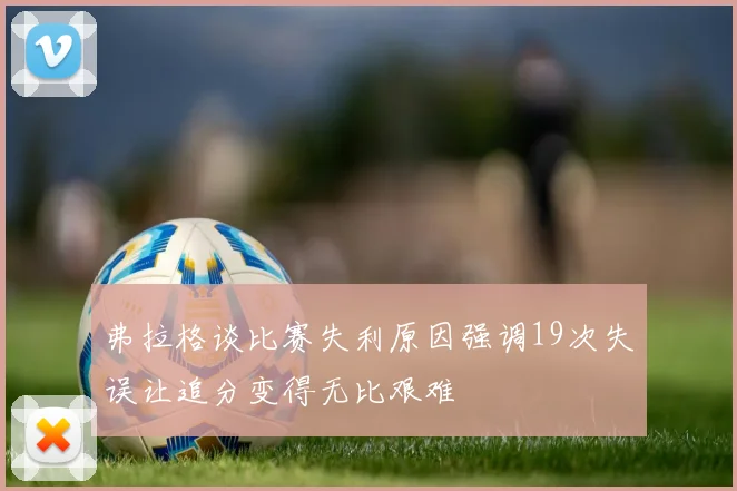 弗拉格谈比赛失利原因强调19次失误让追分变得无比艰难
