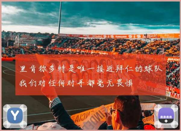 里肯称多特是唯一接近拜仁的球队我们对任何对手都毫无畏惧