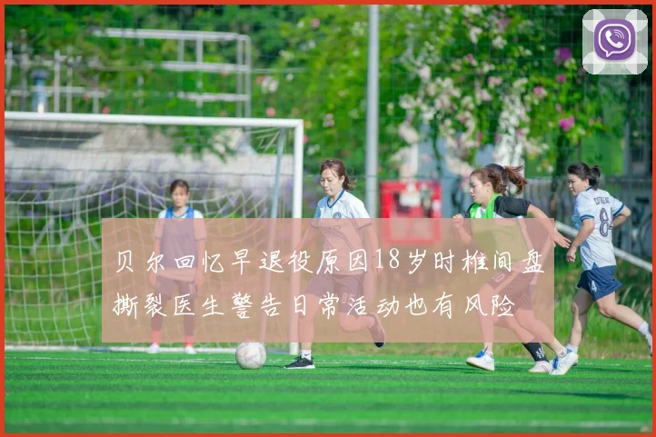 贝尔回忆早退役原因18岁时椎间盘撕裂医生警告日常活动也有风险