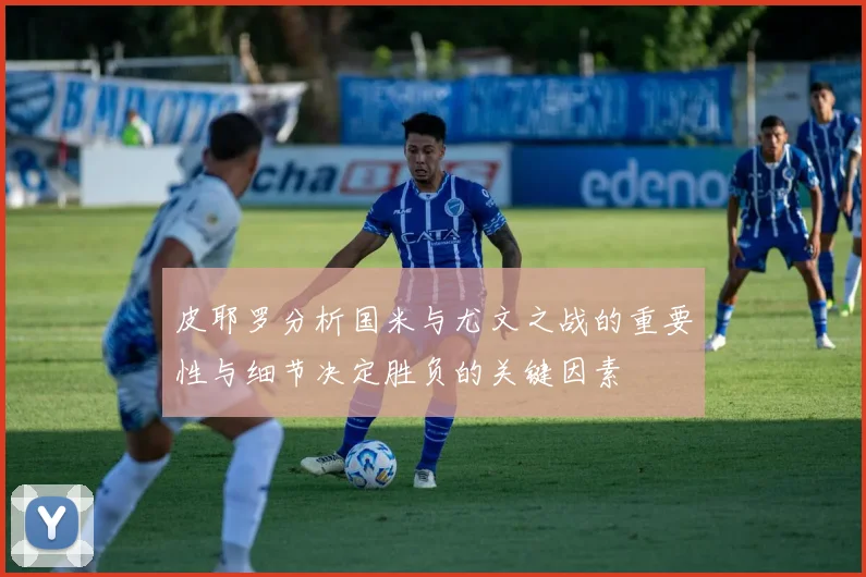 皮耶罗分析国米与尤文之战的重要性与细节决定胜负的关键因素
