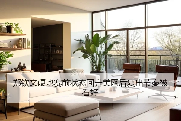 郑钦文硬地赛前状态回升美网后复出节奏被看好 - xingkong